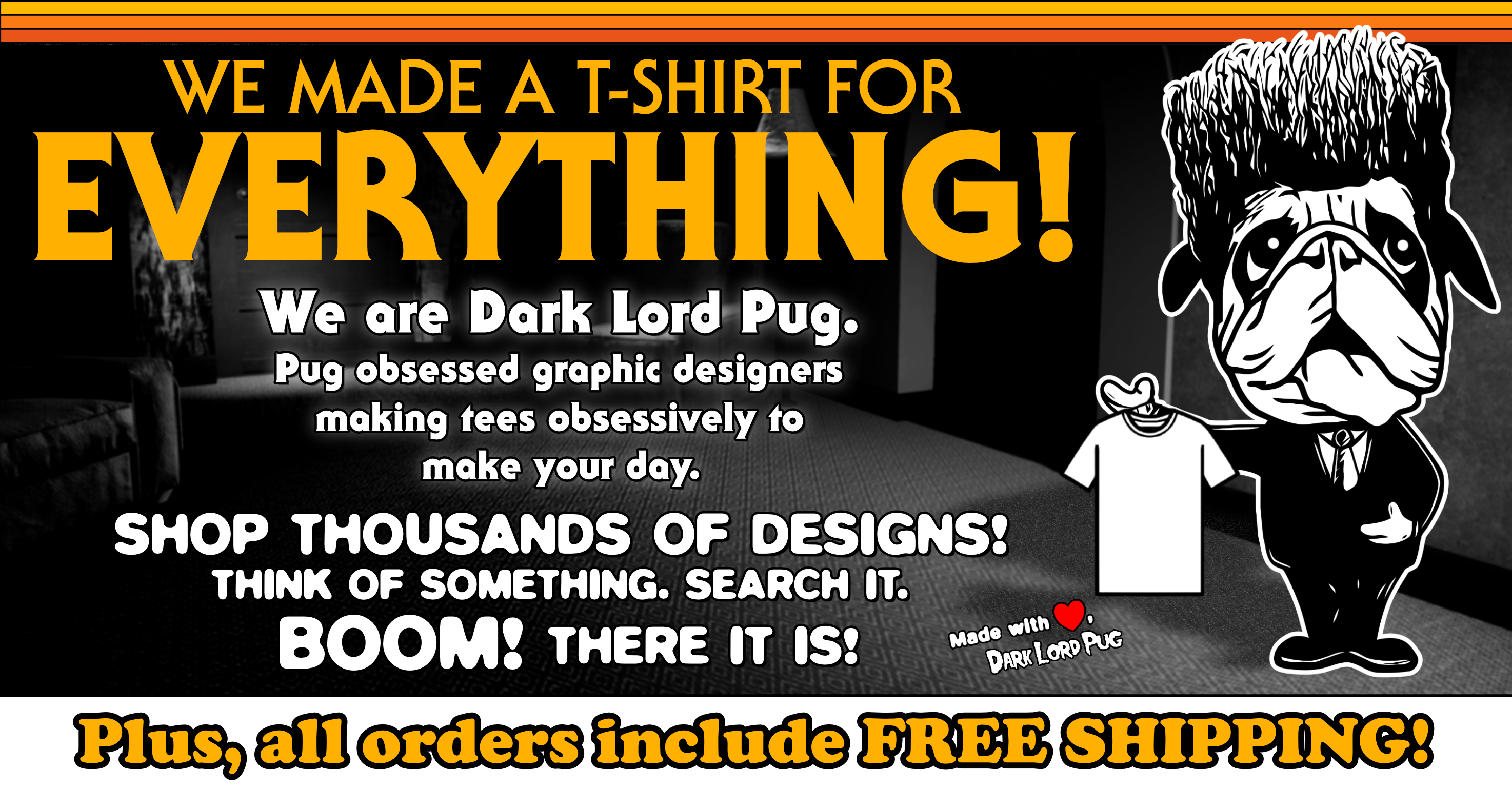 A promotional, retro graphic that for Dark Lord Plug that says "We Made a T-shirt for Everything! We are Dark Lord Pug. Pug obsessed graphic designers making tees obsessively to make your day. Shop thousands of desings! Think of something. Search it. BOOM! There it is! Plus, all orders include FREE SHIPPING! Made with love, Dark Lord Pug." Includes the image of an adorable pug in a suit holding up a t-shirt, and a red heart where the text says "made with love". 